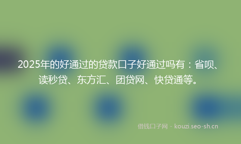 2025年的好通过的贷款口子好通过吗有：省呗、读秒贷、东方汇、团贷网、快贷通等。