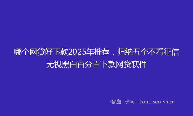 哪个网贷好下款2025年推荐，归纳五个不看征信无视黑白百分百下款网贷软件