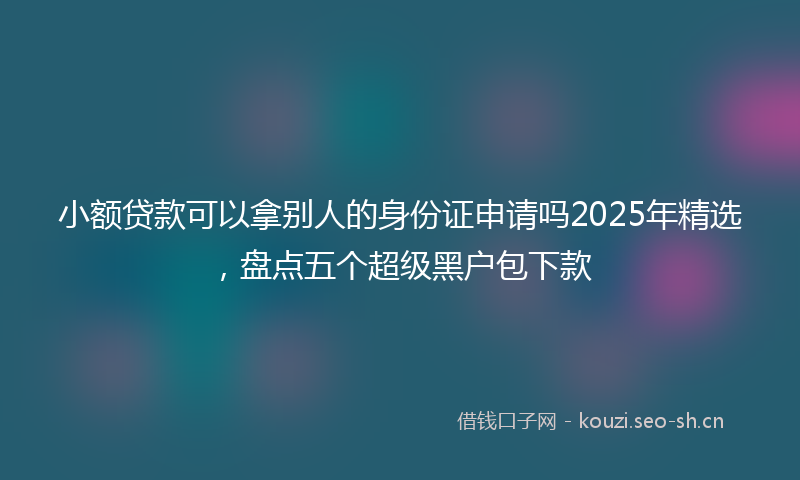 小额贷款可以拿别人的身份证申请吗2025年精选,盘点五个超级黑户包下款