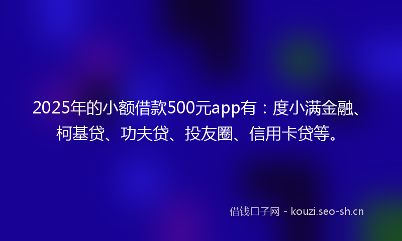 2025年的小额借款500元app有：度小满金融、柯基贷、功夫贷、投友圈、信用卡贷等。