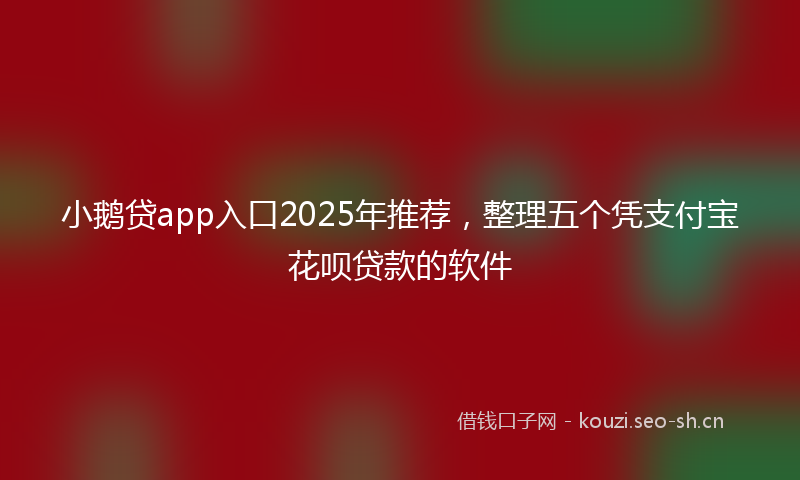 小鹅贷app入口2025年推荐，整理五个凭支付宝花呗贷款的软件