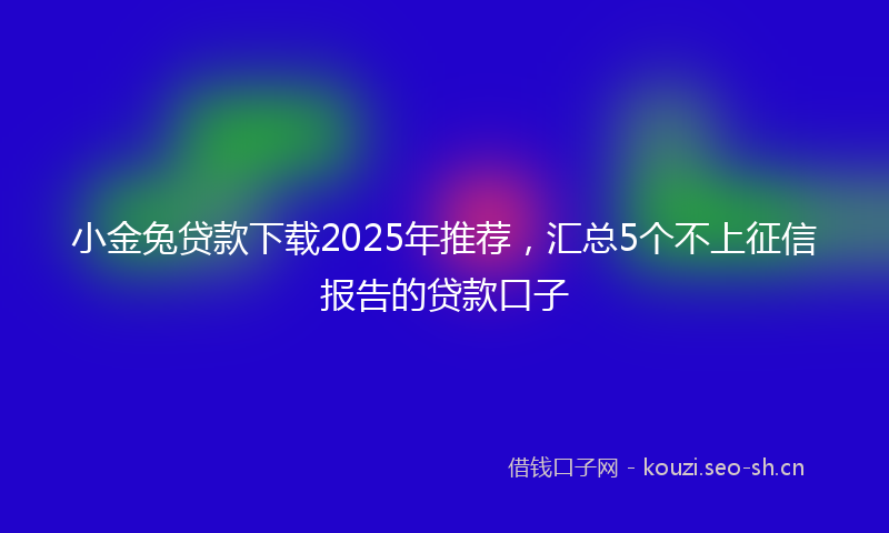 小金兔贷款下载2025年推荐，汇总5个不上征信报告的贷款口子