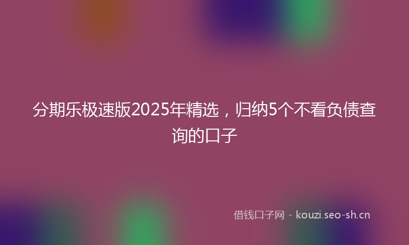 分期乐极速版2025年精选,归纳5个不看负债查询的口子