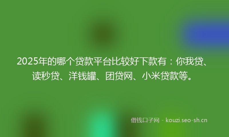 2025年的哪个贷款平台比较好下款有：你我贷、读秒贷、洋钱罐、团贷网、小米贷款等。