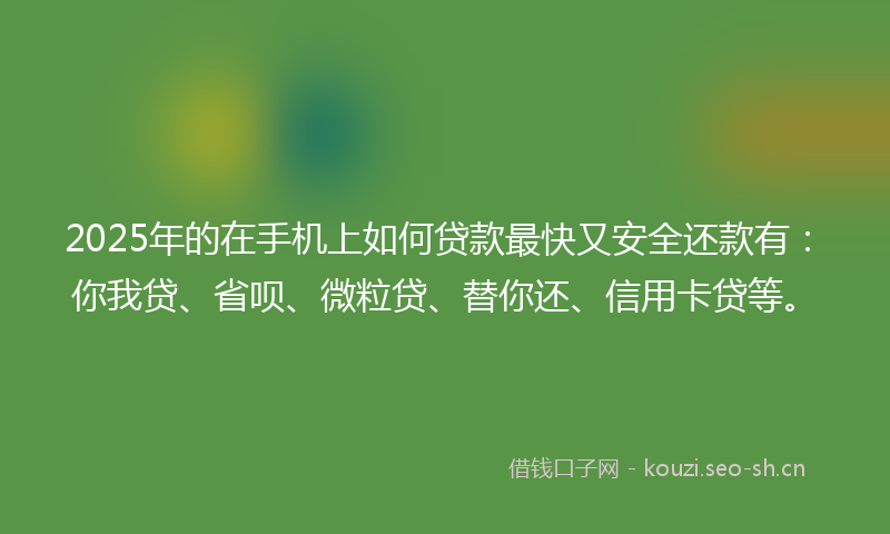 2025年的在手机上如何贷款最快又安全还款有：你我贷、省呗、微粒贷、替你还、信用卡贷等。
