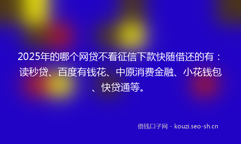 2025年的哪个网贷不看征信下款快随借还的有：读秒贷、百度有钱花、中原消费金融、小花钱包、快贷通等。