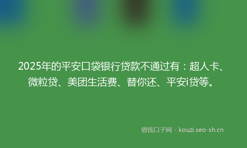 2025年的平安口袋银行贷款不通过有：超人卡、微粒贷、美团生活费、替你还、平安i贷等。