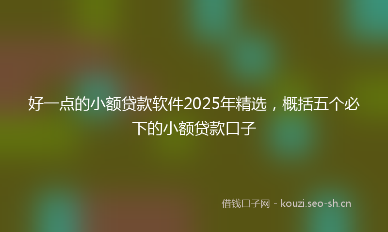好一点的小额贷款软件2025年精选,概括五个必下的小额贷款口子