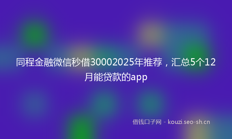 同程金融微信秒借30002025年推荐，汇总5个12月能贷款的app