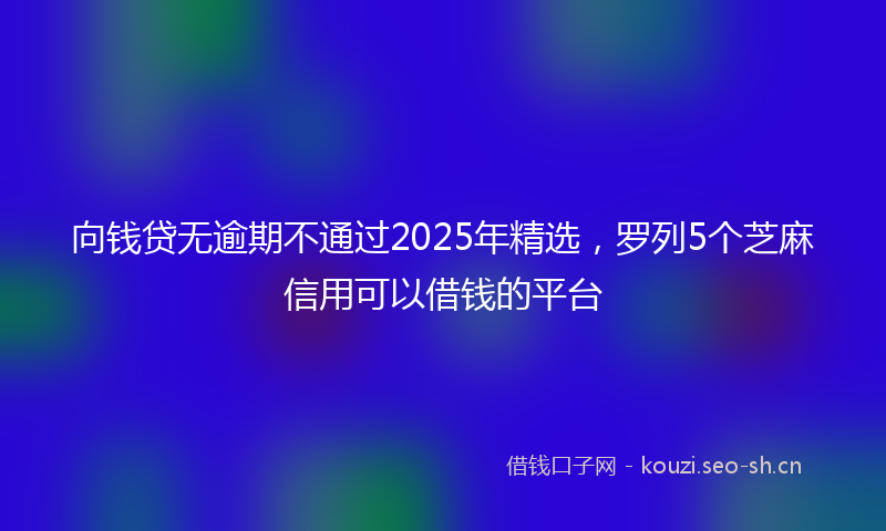 向钱贷无逾期不通过2025年精选，罗列5个芝麻信用可以借钱的平台