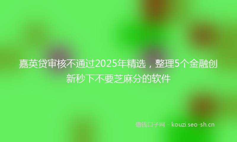 嘉英贷审核不通过2025年精选，整理5个金融创新秒下不要芝麻分的软件