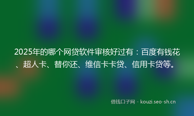 2025年的哪个网贷软件审核好过有：百度有钱花、超人卡、替你还、维信卡卡贷、信用卡贷等。