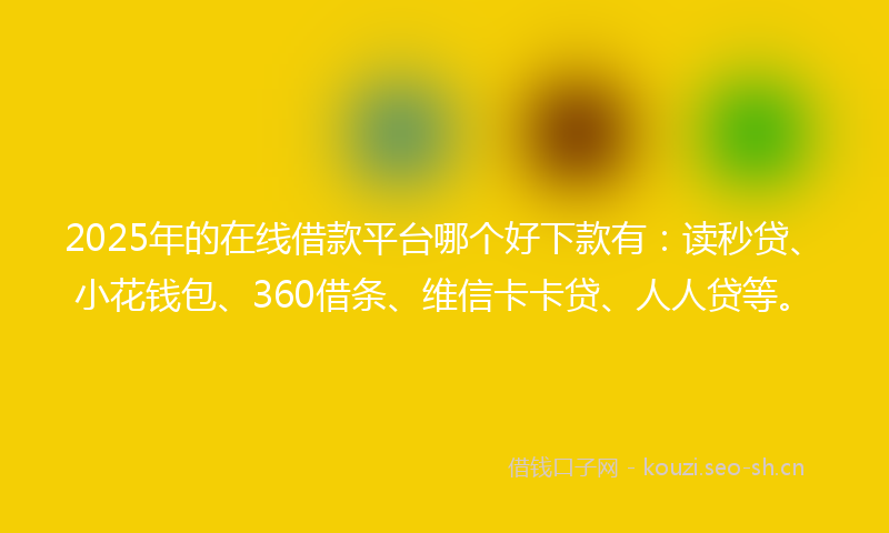 2025年的在线借款平台哪个好下款有：读秒贷、小花钱包、360借条、维信卡卡贷、人人贷等。