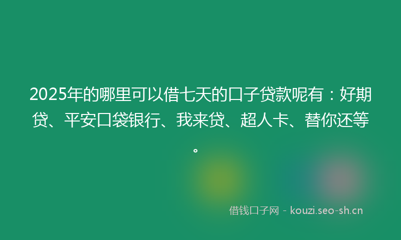 2025年的哪里可以借七天的口子贷款呢有：好期贷、平安口袋银行、我来贷、超人卡、替你还等。