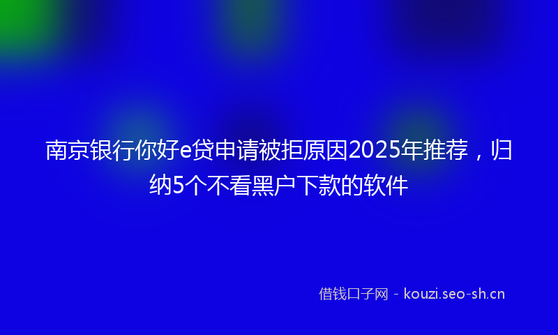 南京银行你好e贷申请被拒原因2025年推荐，归纳5个不看黑户下款的软件