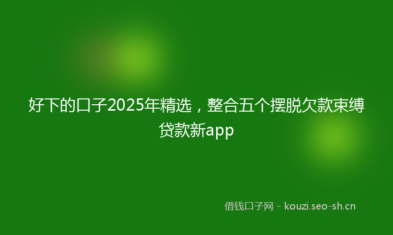 好下的口子2025年精选，整合五个摆脱欠款束缚贷款新app