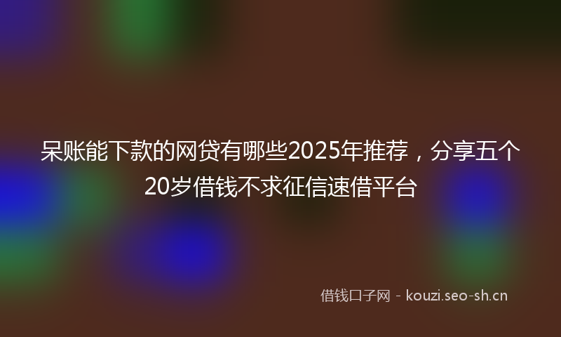 呆账能下款的网贷有哪些2025年推荐，分享五个20岁借钱不求征信速借平台