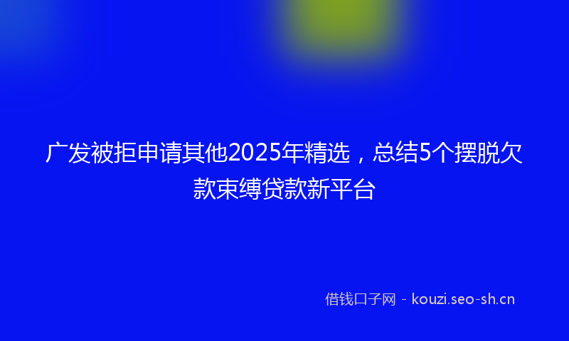 广发被拒申请其他2025年精选，总结5个摆脱欠款束缚贷款新平台