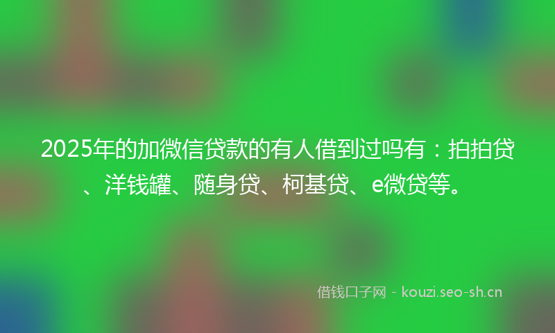 2025年的加微信贷款的有人借到过吗有：拍拍贷、洋钱罐、随身贷、柯基贷、e微贷等。