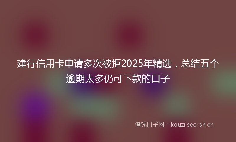 建行信用卡申请多次被拒2025年精选，总结五个逾期太多仍可下款的口子