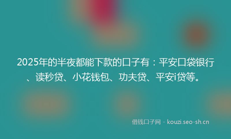 2025年的半夜都能下款的口子有：平安口袋银行、读秒贷、小花钱包、功夫贷、平安i贷等。
