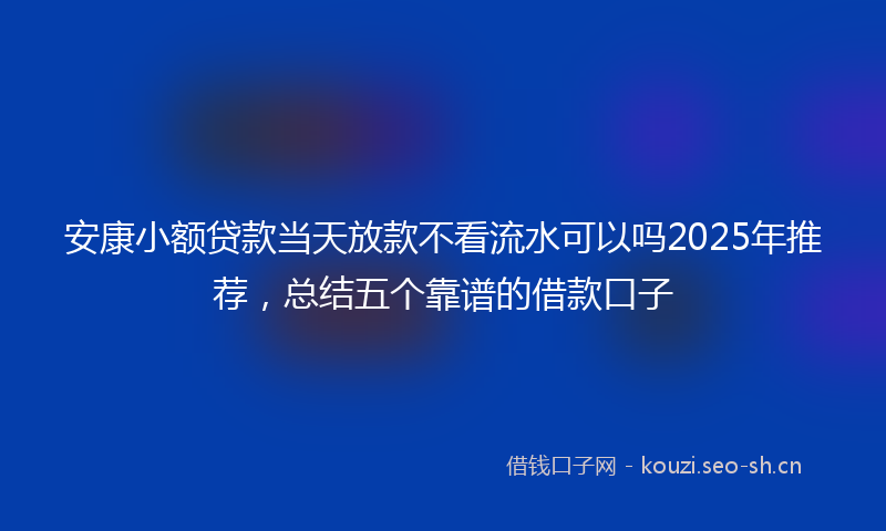 安康小额贷款当天放款不看流水可以吗2025年推荐，总结五个靠谱的借款口子