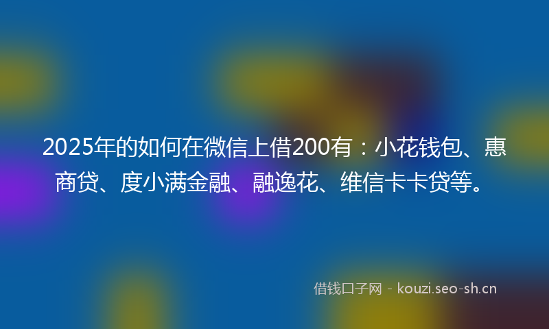 2025年的如何在微信上借200有：小花钱包、惠商贷、度小满金融、融逸花、维信卡卡贷等。