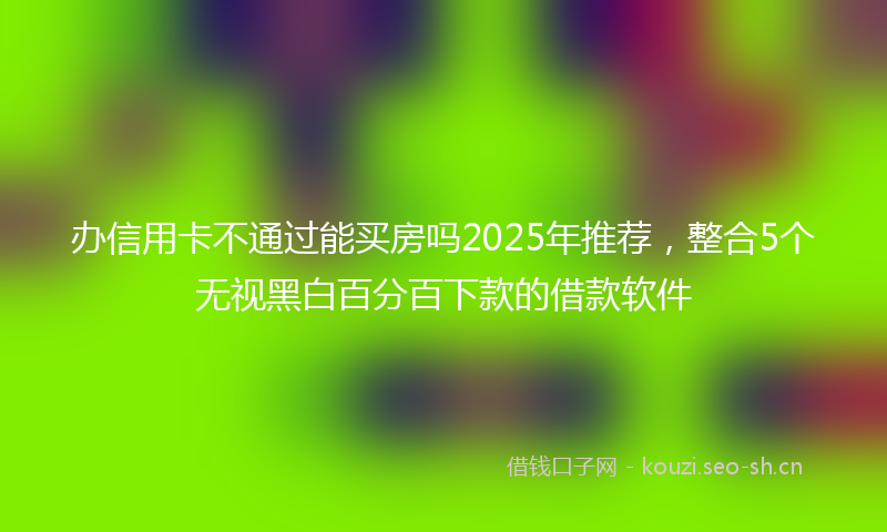 办信用卡不通过能买房吗2025年推荐,整合5个无视黑白百分百下款的借款软件