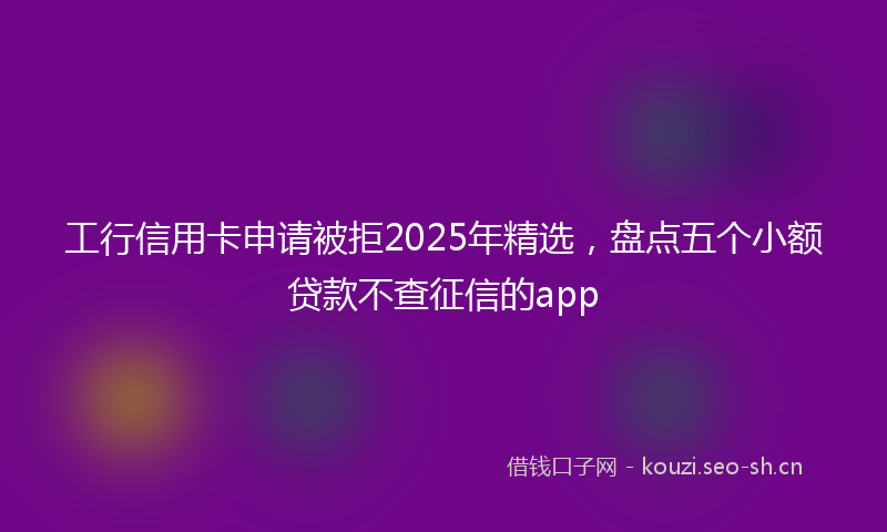 工行信用卡申请被拒2025年精选，盘点五个小额贷款不查征信的app