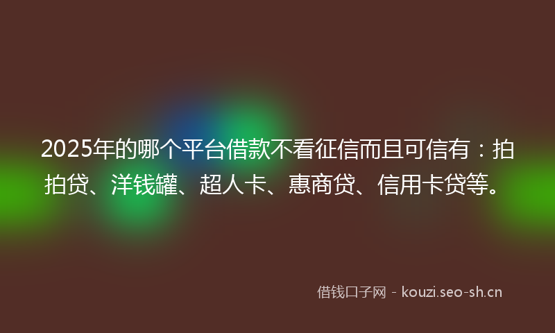 2025年的哪个平台借款不看征信而且可信有：拍拍贷、洋钱罐、超人卡、惠商贷、信用卡贷等。