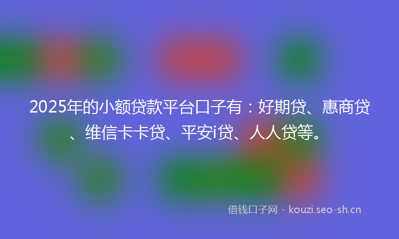 2025年的小额贷款平台口子有：好期贷、惠商贷、维信卡卡贷、平安i贷、人人贷等。