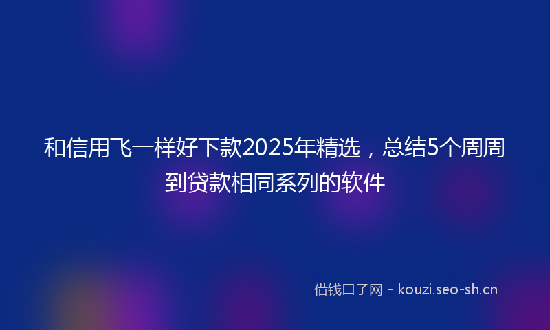 和信用飞一样好下款2025年精选，总结5个周周到贷款相同系列的软件
