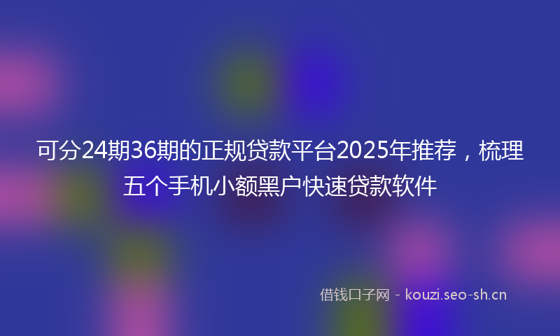 可分24期36期的正规贷款平台2025年推荐，梳理五个手机小额黑户快速贷款软件