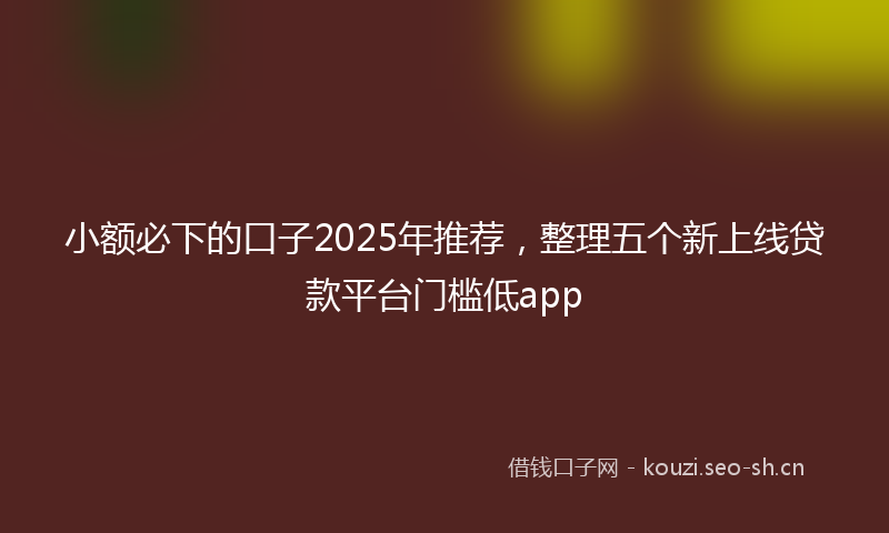 小额必下的口子2025年推荐，整理五个新上线贷款平台门槛低app