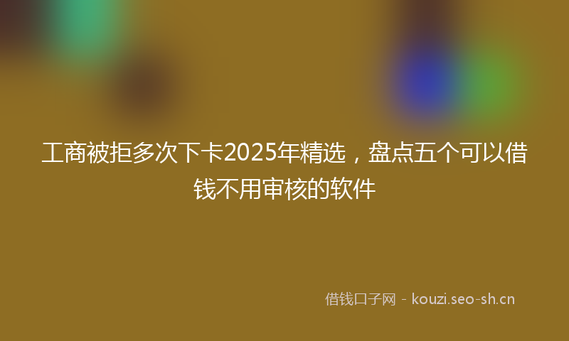 工商被拒多次下卡2025年精选，盘点五个可以借钱不用审核的软件