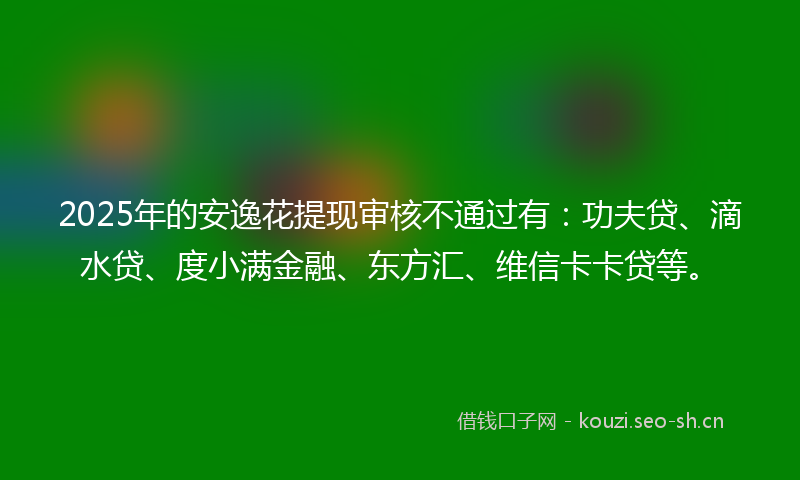 2025年的安逸花提现审核不通过有：功夫贷、滴水贷、度小满金融、东方汇、维信卡卡贷等。