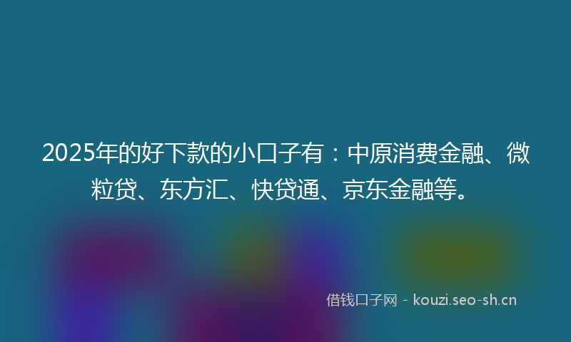 2025年的好下款的小口子有：中原消费金融、微粒贷、东方汇、快贷通、京东金融等。