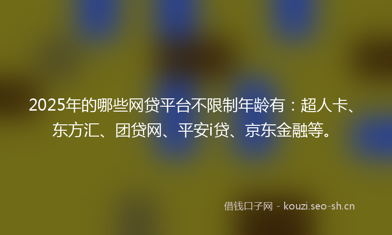2025年的哪些网贷平台不限制年龄有:超人卡、东方汇、团贷网、平安i贷、京东金融等。