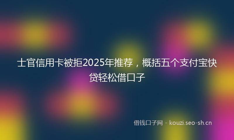 士官信用卡被拒2025年推荐，概括五个支付宝快贷轻松借口子