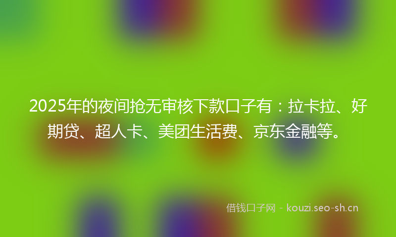 2025年的夜间抢无审核下款口子有：拉卡拉、好期贷、超人卡、美团生活费、京东金融等。
