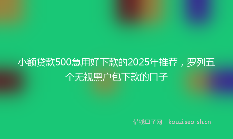 小额贷款500急用好下款的2025年推荐，罗列五个无视黑户包下款的口子