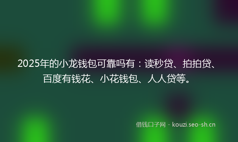 2025年的小龙钱包可靠吗有：读秒贷、拍拍贷、百度有钱花、小花钱包、人人贷等。