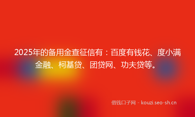 2025年的备用金查征信有：百度有钱花、度小满金融、柯基贷、团贷网、功夫贷等。
