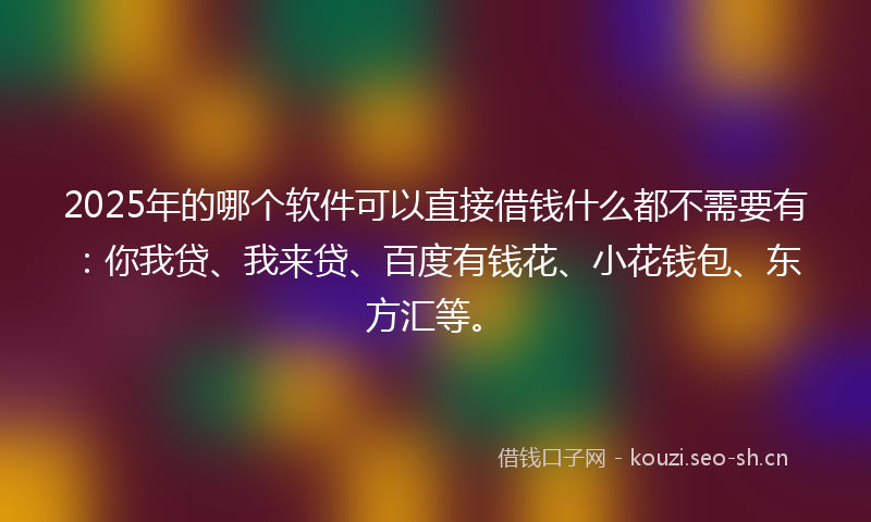 2025年的哪个软件可以直接借钱什么都不需要有：你我贷、我来贷、百度有钱花、小花钱包、东方汇等。