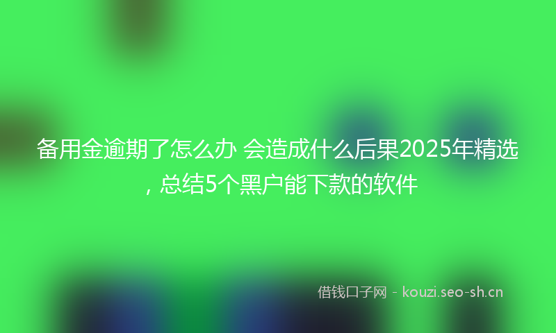 备用金逾期了怎么办 会造成什么后果2025年精选，总结5个黑户能下款的软件