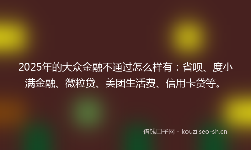 2025年的大众金融不通过怎么样有：省呗、度小满金融、微粒贷、美团生活费、信用卡贷等。