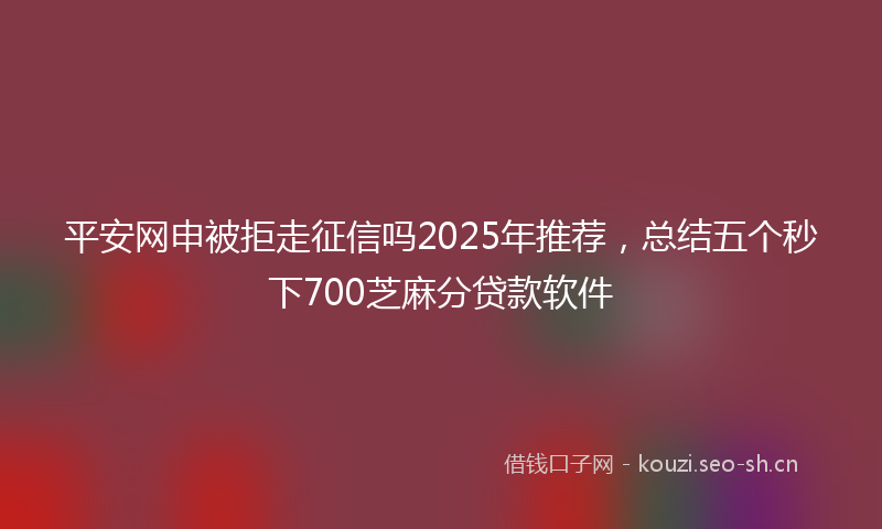 平安网申被拒走征信吗2025年推荐，总结五个秒下700芝麻分贷款软件