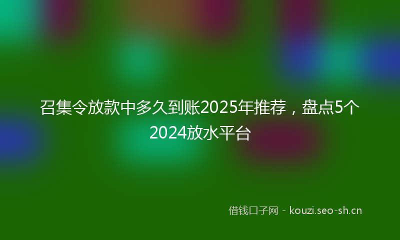 召集令放款中多久到账2025年推荐，盘点5个2024放水平台