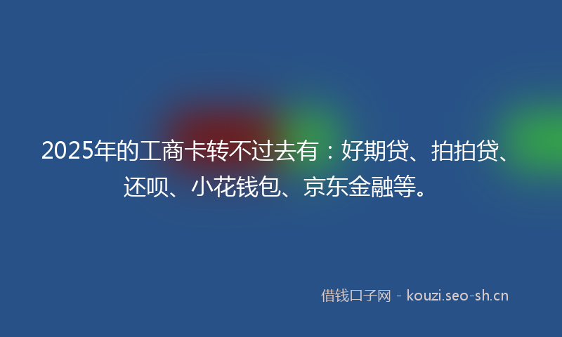 2025年的工商卡转不过去有：好期贷、拍拍贷、还呗、小花钱包、京东金融等。