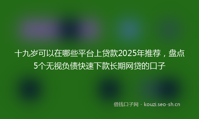 十九岁可以在哪些平台上贷款2025年推荐，盘点5个无视负债快速下款长期网贷的口子